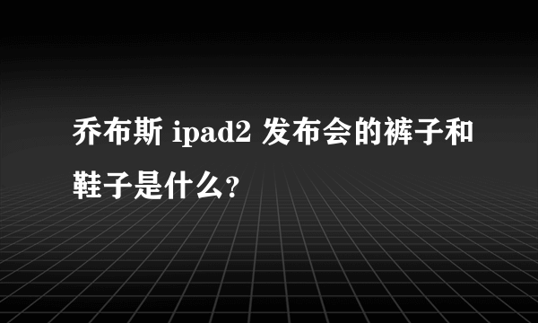 乔布斯 ipad2 发布会的裤子和鞋子是什么？