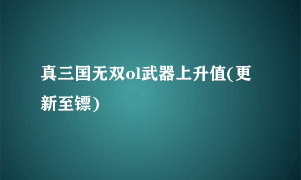 真三国无双ol武器上升值(更新至镖)