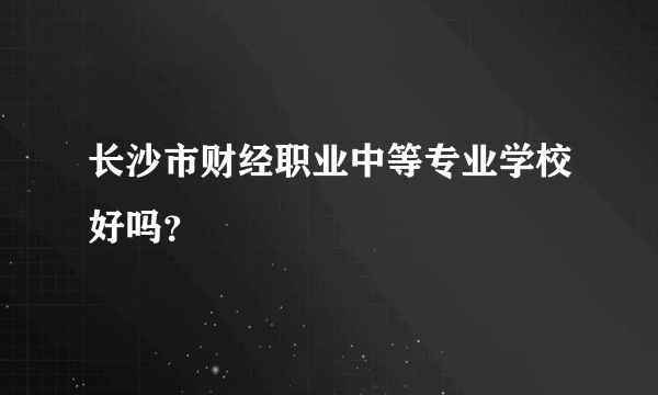 长沙市财经职业中等专业学校好吗？