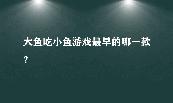 大鱼吃小鱼游戏最早的哪一款？