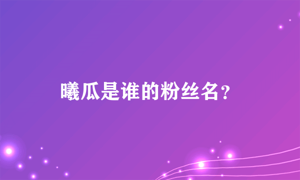 曦瓜是谁的粉丝名？