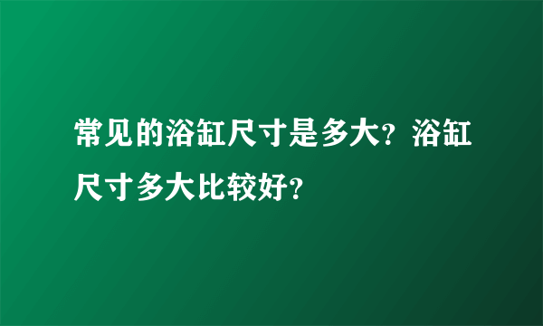 常见的浴缸尺寸是多大？浴缸尺寸多大比较好？