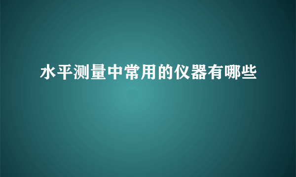 水平测量中常用的仪器有哪些
