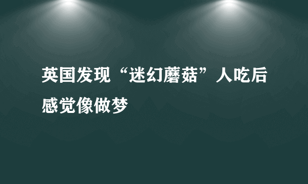 英国发现“迷幻蘑菇”人吃后感觉像做梦