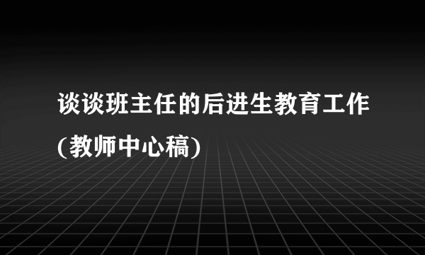 谈谈班主任的后进生教育工作(教师中心稿)