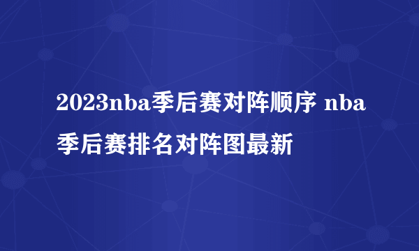 2023nba季后赛对阵顺序 nba季后赛排名对阵图最新