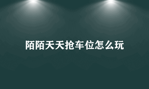 陌陌天天抢车位怎么玩
