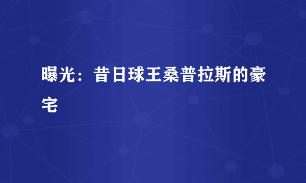 曝光：昔日球王桑普拉斯的豪宅