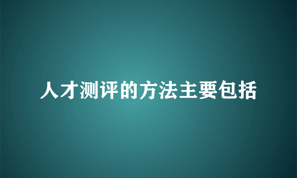 人才测评的方法主要包括