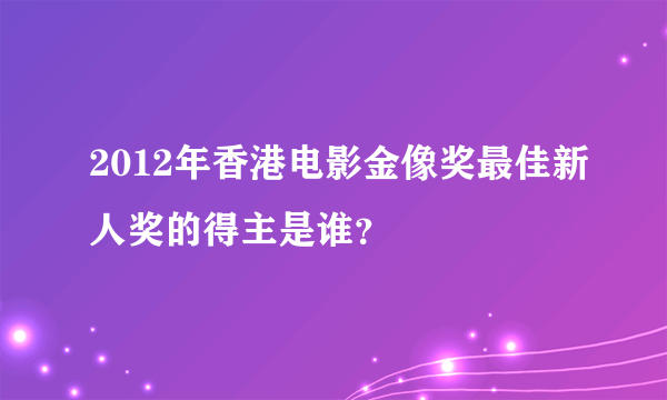 2012年香港电影金像奖最佳新人奖的得主是谁？