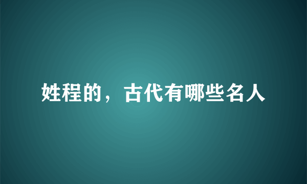 姓程的，古代有哪些名人