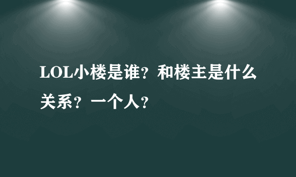 LOL小楼是谁？和楼主是什么关系？一个人？