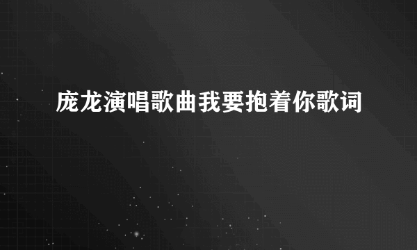 庞龙演唱歌曲我要抱着你歌词