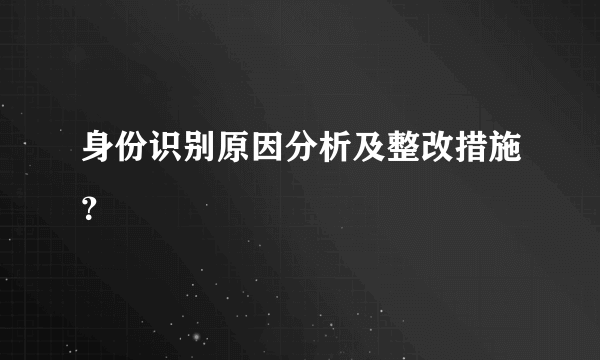 身份识别原因分析及整改措施？