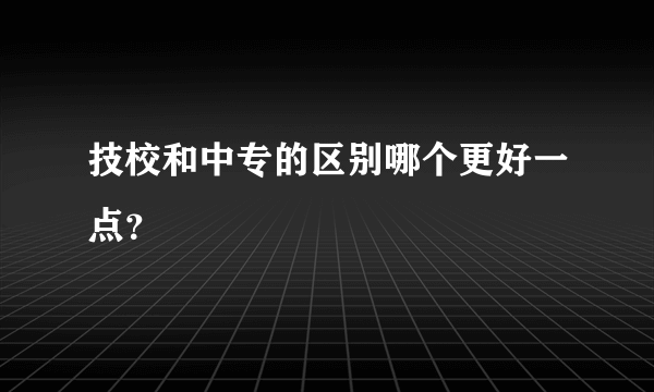 技校和中专的区别哪个更好一点？