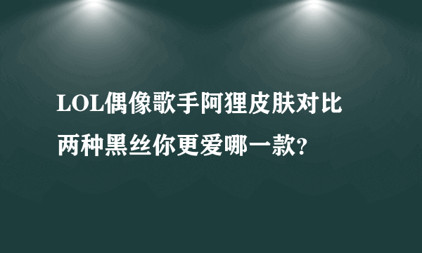 LOL偶像歌手阿狸皮肤对比 两种黑丝你更爱哪一款？