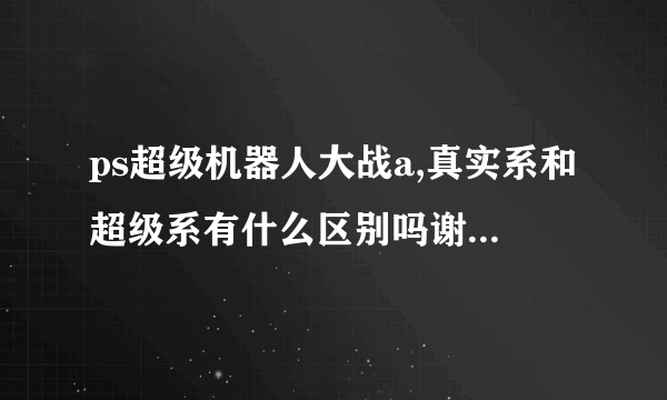 ps超级机器人大战a,真实系和超级系有什么区别吗谢谢了，大神帮忙啊