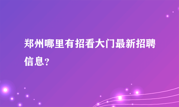 郑州哪里有招看大门最新招聘信息？
