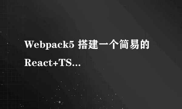 Webpack5 搭建一个简易的 React+TS 开发环境