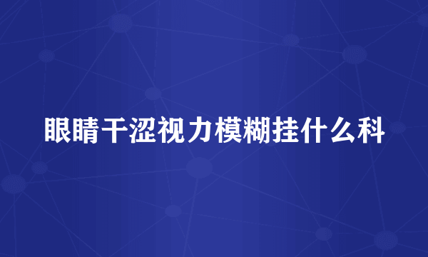 眼睛干涩视力模糊挂什么科