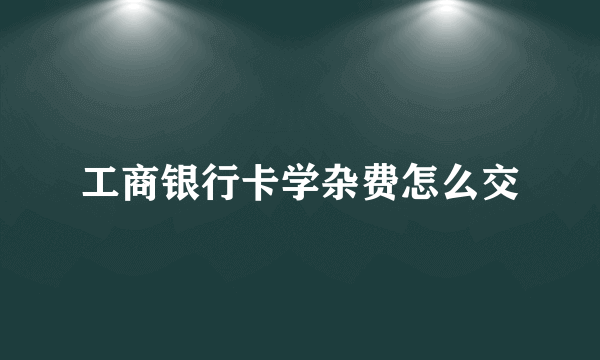 工商银行卡学杂费怎么交