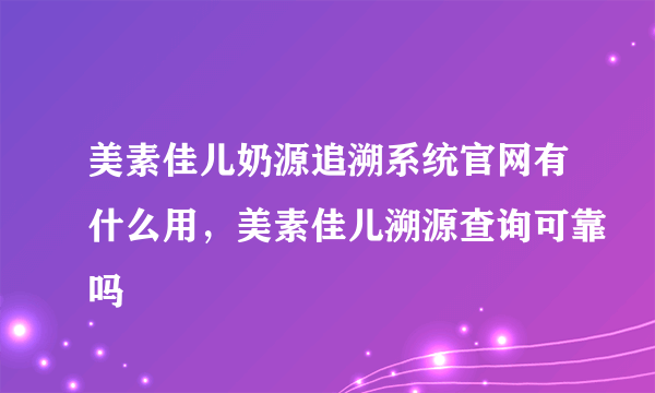美素佳儿奶源追溯系统官网有什么用，美素佳儿溯源查询可靠吗