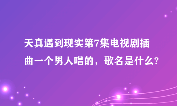 天真遇到现实第7集电视剧插曲一个男人唱的，歌名是什么?