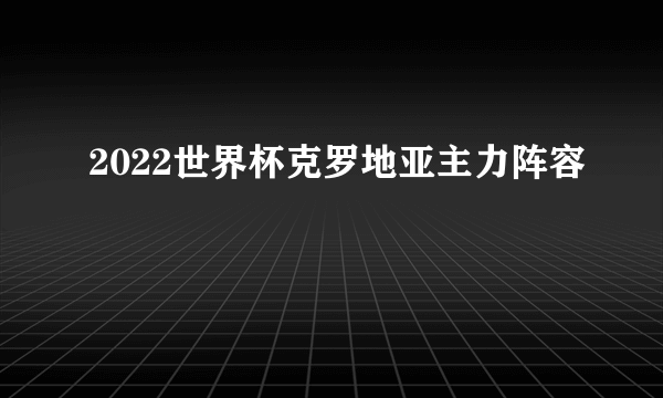2022世界杯克罗地亚主力阵容