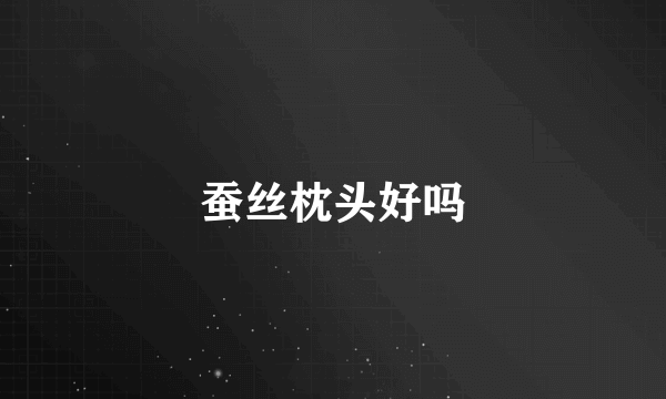 蚕丝枕头好吗