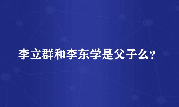 李立群和李东学是父子么？