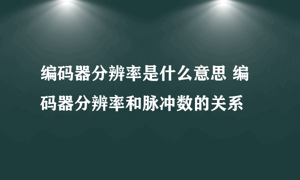 编码器分辨率是什么意思 编码器分辨率和脉冲数的关系