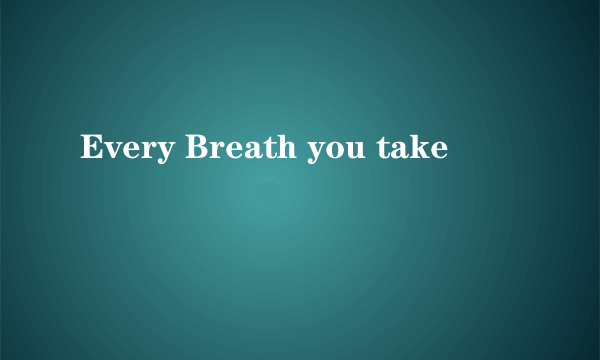 Every Breath you take