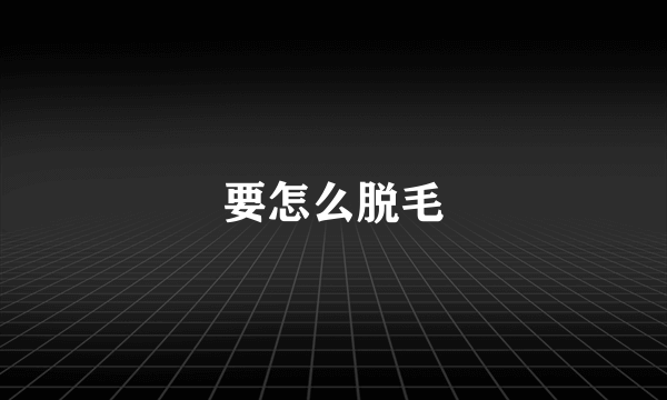 要怎么脱毛