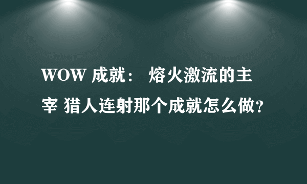 WOW 成就： 熔火激流的主宰 猎人连射那个成就怎么做？