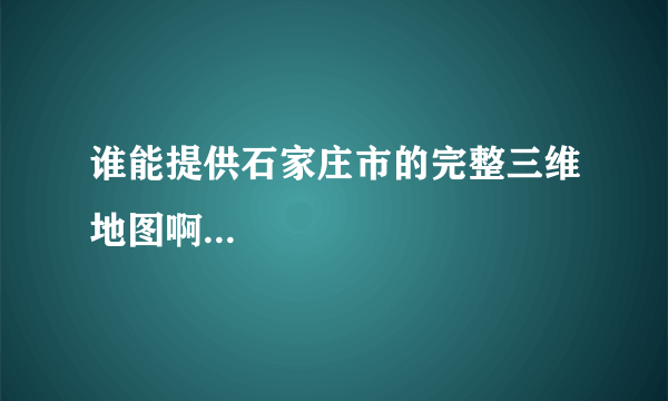 谁能提供石家庄市的完整三维地图啊...
