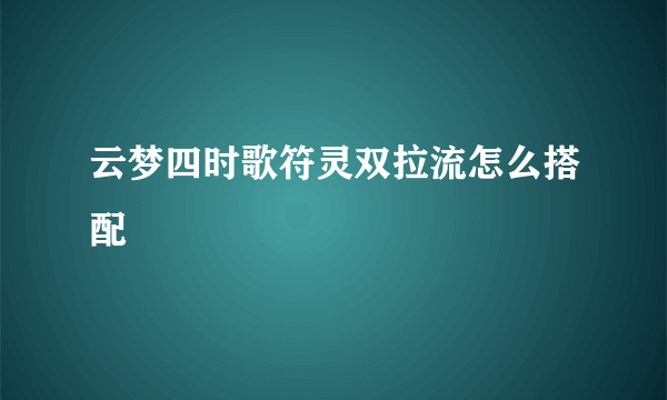 云梦四时歌符灵双拉流怎么搭配