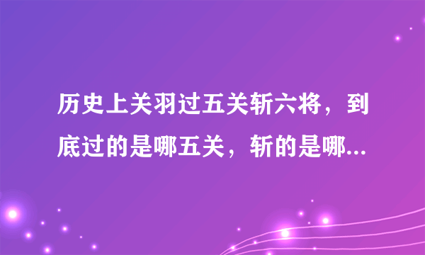 历史上关羽过五关斩六将，到底过的是哪五关，斩的是哪六将呢？