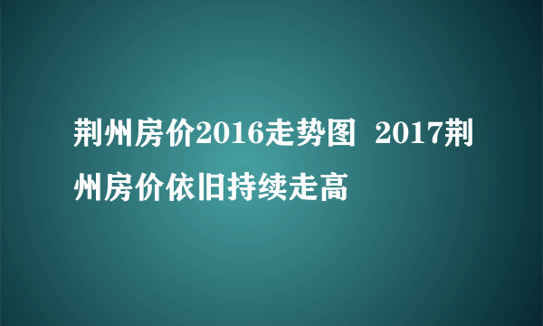 荆州房价2016走势图  2017荆州房价依旧持续走高