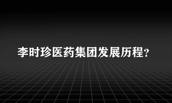 李时珍医药集团发展历程？