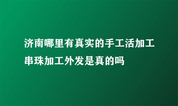 济南哪里有真实的手工活加工串珠加工外发是真的吗