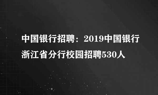 中国银行招聘：2019中国银行浙江省分行校园招聘530人
