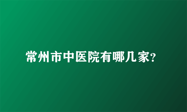 常州市中医院有哪几家？