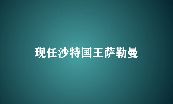现任沙特国王萨勒曼
