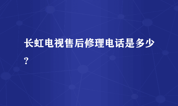 长虹电视售后修理电话是多少?