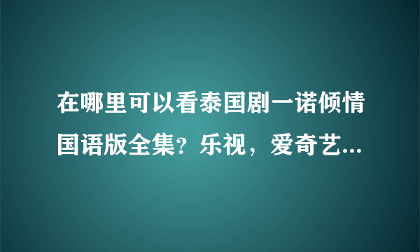 在哪里可以看泰国剧一诺倾情国语版全集？乐视，爱奇艺等都看不见，谢谢