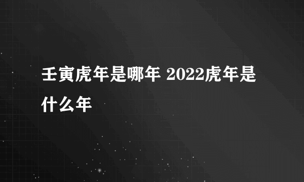 壬寅虎年是哪年 2022虎年是什么年