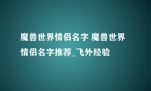 魔兽世界情侣名字 魔兽世界情侣名字推荐_飞外经验