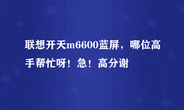联想开天m6600蓝屏，哪位高手帮忙呀！急！高分谢