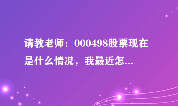 请教老师：000498股票现在是什么情况，我最近怎么操作？