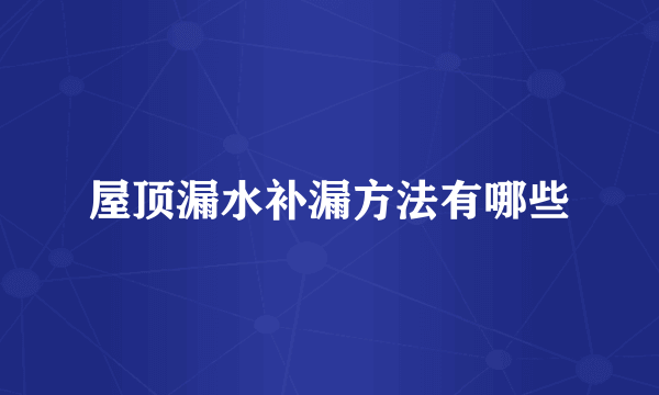 屋顶漏水补漏方法有哪些